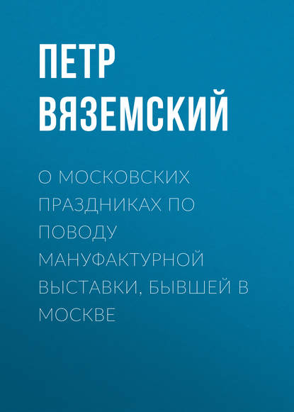 О московских праздниках по поводу мануфактурной выставки, бывшей в Москве - Петр Вяземский