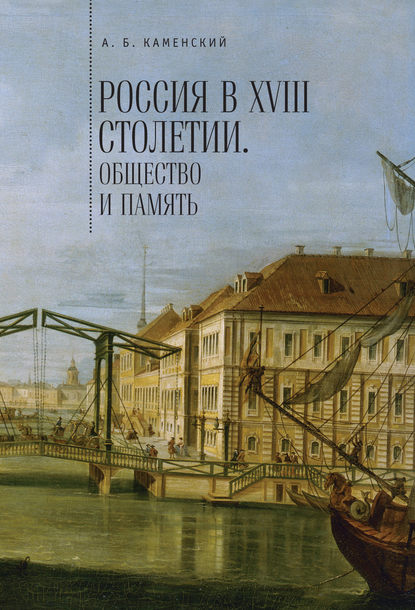 Россия в XVIII столетии: общество и память. Исследования по социальной истории и исторической памяти - Александр Борисович Каменский