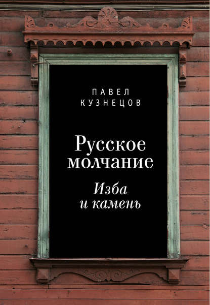 Русское молчание: изба и камень - Павел Кузнецов