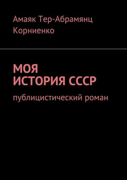 Моя история СССР. Публицистический роман - Амаяк Павлович Тер-Абрамянц Корниенко