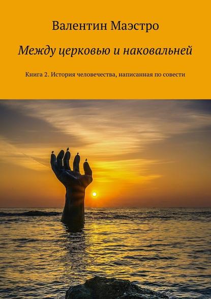 Между церковью и наковальней. Книга 2. История человечества, написанная по совести - Валентин Маэстро