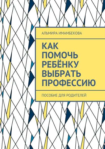 Как помочь ребёнку выбрать профессию. Пособие для родителей — Альмира Ергазыевна Имамбекова