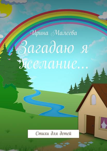 Загадаю я желание… Стихи для детей - Ирина Максимовна Малеева