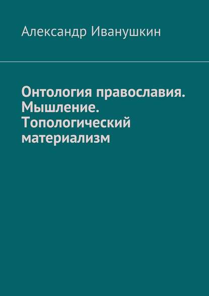 Онтология православия. Мышление. Топологический материализм - Александр Иванушкин