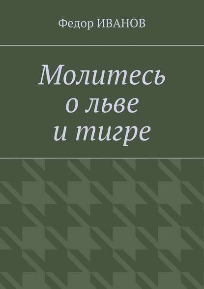 Молитесь о льве и тигре - Федор Иванов