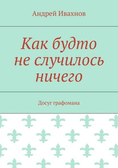 Как будто не случилось ничего. Досуг графомана — Андрей Ивахнов