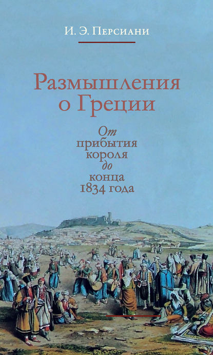 Размышления о Греции. От прибытия короля до конца 1834 года - И. Э. Персиани