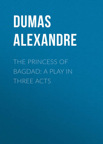 The Princess of Bagdad: A Play In Three Acts - Александр Дюма