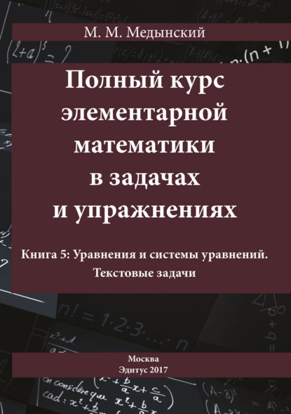 Полный курс элементарной математики в задачах и упражнениях. Книга 5: Уравнения и системы уравнений. Текстовые задачи - М. М. Медынский