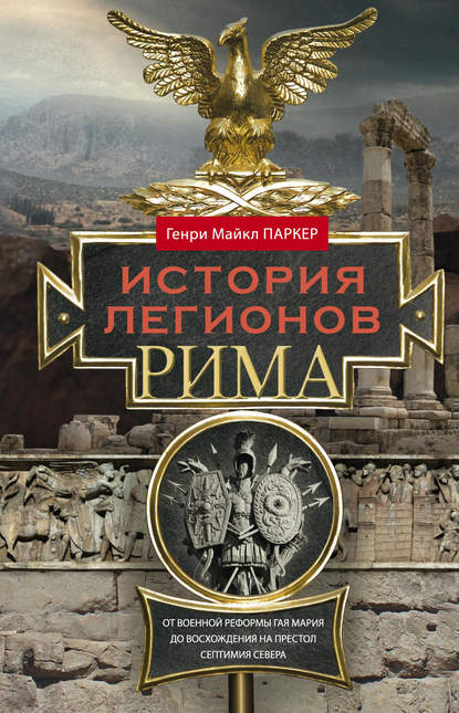 История легионов Рима. От военной реформы Гая Мария до восхождения на престол Септимия Севера - Генри Майкл Паркер