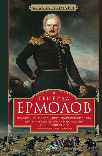 Генерал Ермолов. Сражения и победы легендарного солдата империи, героя Эйлау и Бородина и безжалостного покорителя Кавказа - Михаил Погодин