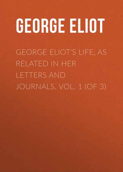 George Eliot's Life, as Related in Her Letters and Journals. Vol. 1 (of 3) - Джордж Элиот