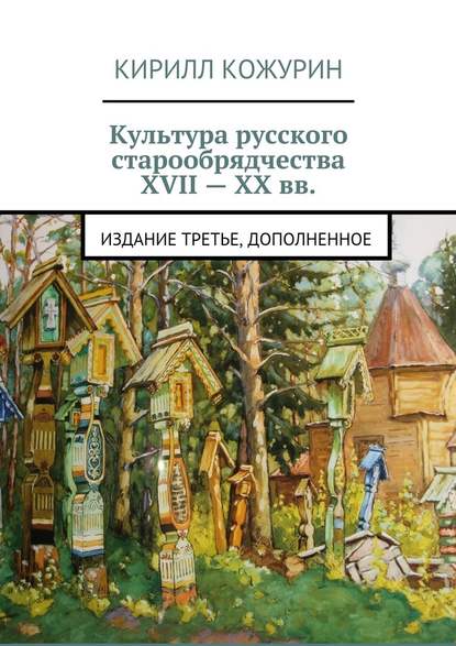 Культура русского старообрядчества XVII – XX вв. Издание третье, дополненное - Кирилл Яковлевич Кожурин