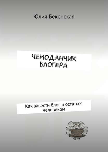 Чемоданчик блогера. Как завести блог и остаться человеком - Юлия Бекенская