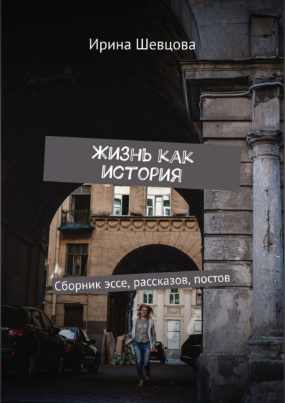 Жизнь как история. Сборник эссе, рассказов, постов - Ирина Шевцова