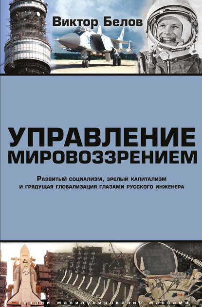 Управление мировоззрением. Развитый социализм, зрелый капитализм и грядущая глобализация глазами русского инженера - Виктор Белов