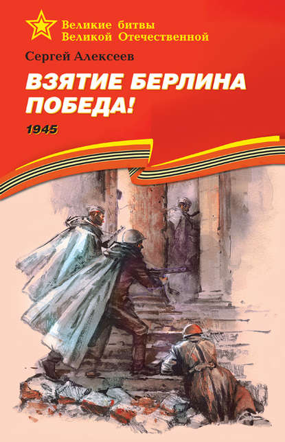 Взятие Берлина. Победа! 1945 - Сергей Алексеев