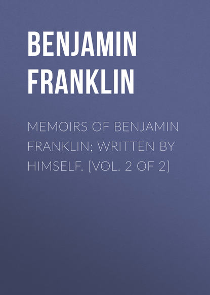 Memoirs of Benjamin Franklin; Written by Himself. [Vol. 2 of 2] - Бенджамин Франклин