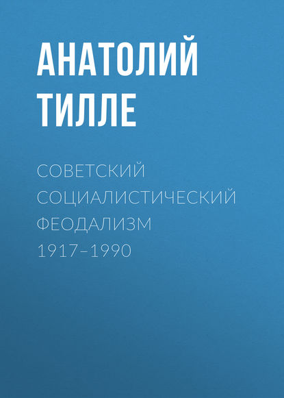 Советский социалистический феодализм 1917–1990 - Анатолий Тилле