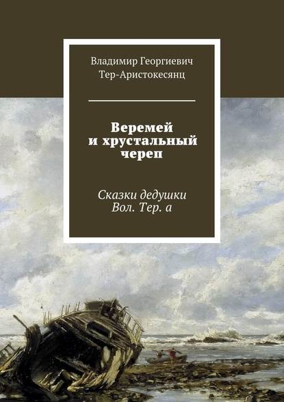 Веремей и хрустальный череп. Сказки дедушки Вол. Тер. а - Владимир Георгиевич Тер-Аристокесянц