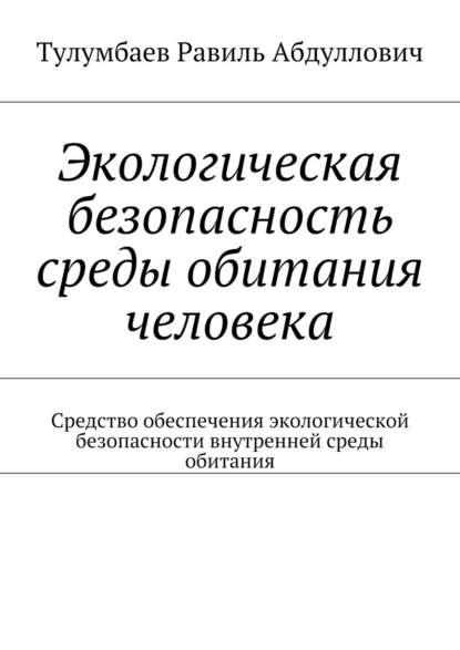 Экологическая безопасность среды обитания человека. Средство обеспечения экологической безопасности внутренней среды обитания - Равиль Абдуллович Тулумбаев