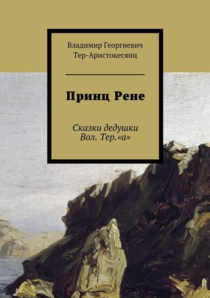 Принц Рене. Сказки дедушки Вол. Тер.«а» - Владимир Георгиевич Тер-Аристокесянц