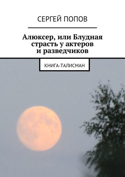 Алюксер, или Блудная страсть у актеров и разведчиков. Книга-талисман - Сергей Попов