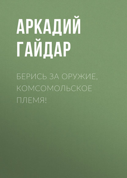 Берись за оружие, комсомольское племя! - Аркадий Гайдар