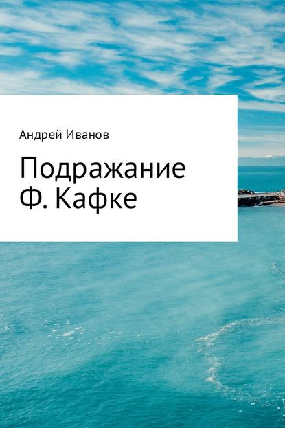 Подражание Ф. Кафке - Андрей Юрьевич Иванов