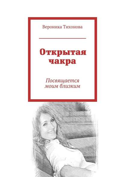 Открытая чакра. Посвящается моим близким - Вероника Владимировна Тихонова