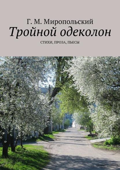 Тройной одеколон. Стихи, проза, пьесы - Геннадий Михайлович Миропольский