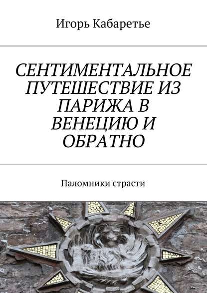 Сентиментальное путешествие из Парижа в Венецию и обратно. Паломники страсти - Игорь Кабаретье