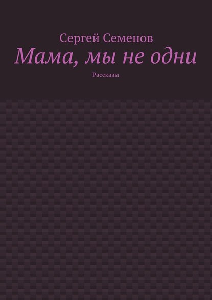 Мама, мы не одни. Рассказы - Сергей Семенов