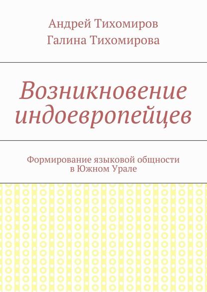 Возникновение индоевропейцев. Формирование языковой общности в Южном Урале — Андрей Евгеньевич Тихомиров