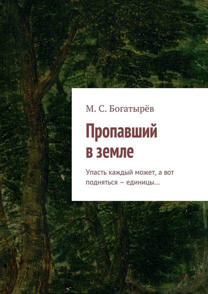 Пропавший в земле. Упасть каждый может, а вот подняться – единицы… - Максим Сергеевич Богатырёв