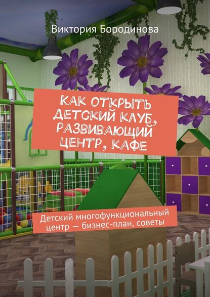 Как открыть детский клуб, развивающий центр, кафе. Детский многофункциональный центр – бизнес-план, советы - Виктория Александровна Бородинова