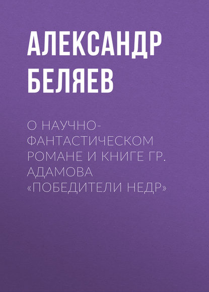 О научно-фантастическом романе и книге Гр. Адамова «Победители недр» - Александр Беляев