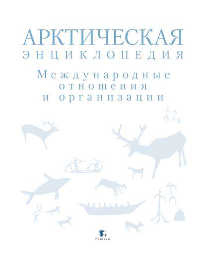 Арктическая энциклопедия. Международные отношения и организации - Коллектив авторов