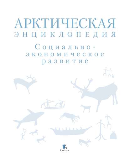 Арктическая энциклопедия. Социально-экономическое развитие - Коллектив авторов