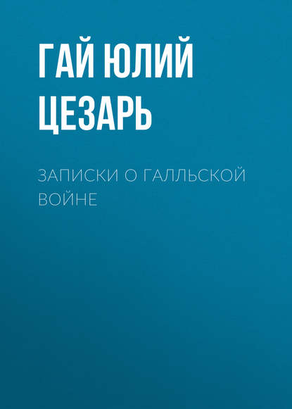 Записки о Галльской войне - Гай Юлий Цезарь