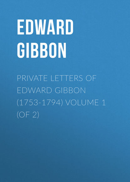 Private Letters of Edward Gibbon (1753-1794) Volume 1 (of 2) - Эдвард Гиббон