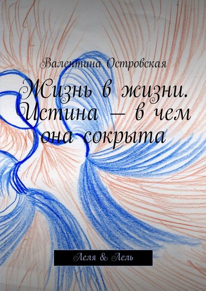 Жизнь в жизни. Истина – в чем она сокрыта. Леля & Лель - Валентина Островская