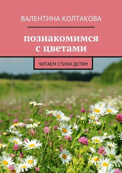 Познакомимся с цветами. Читаем стихи детям - Валентина Колтакова