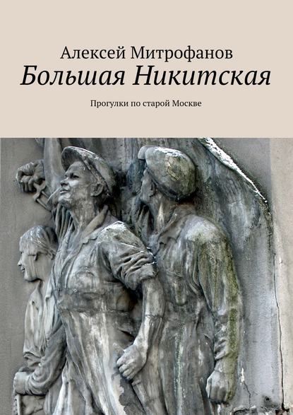 Большая Никитская. Прогулки по старой Москве - Алексей Митрофанов