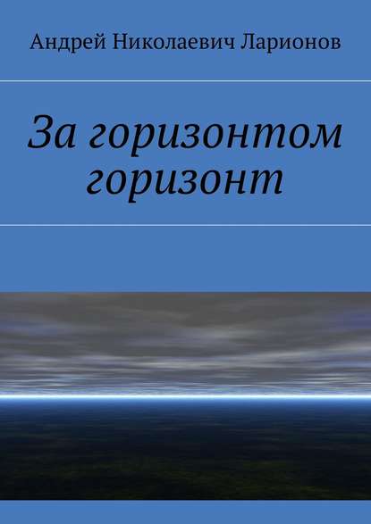 За горизонтом горизонт - Андрей Николаевич Ларионов