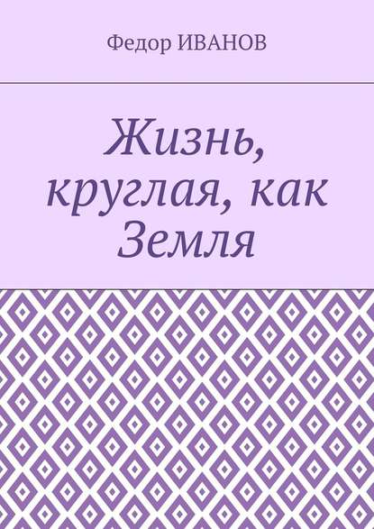 Жизнь, круглая, как Земля - Федор Иванов