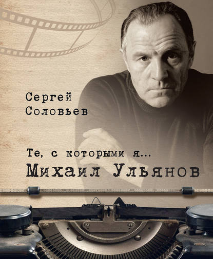 Те, с которыми я… Михаил Ульянов - Сергей Александрович Соловьев