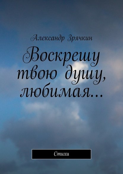 Воскрешу твою душу, любимая… Стихи - Александр Николаевич Зрячкин