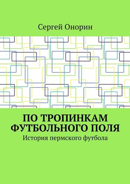 По тропинкам футбольного поля. История пермского футбола - Сергей Онорин