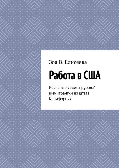 Работа в США. Реальные советы русской иммигрантки из штата Калифорния - Зоя В. Елисеева